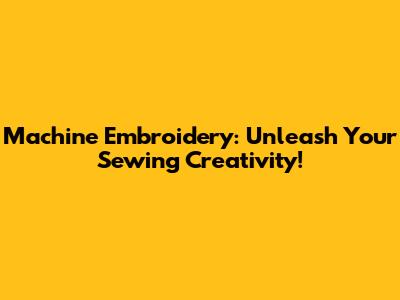 Machine Embroidery: Unleash Your Sewing Creativity!