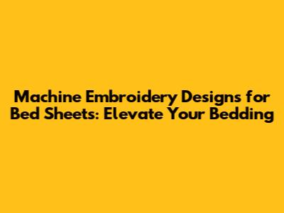 Machine Embroidery Designs for Bed Sheets: Elevate Your Bedding