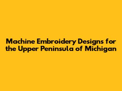 Machine Embroidery Designs for the Upper Peninsula of Michigan
