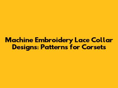Machine Embroidery Lace Collar Designs: Patterns for Corsets