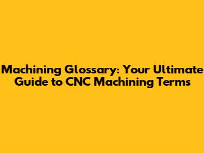 Machining Glossary: Your Ultimate Guide to CNC Machining Terms