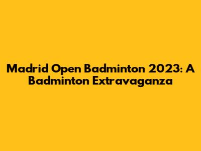 Madrid Open Badminton 2023: A Badminton Extravaganza