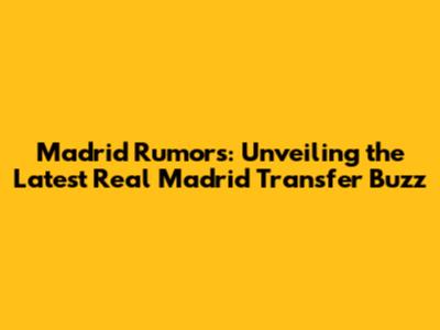 Madrid Rumors: Unveiling the Latest Real Madrid Transfer Buzz