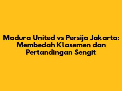 Madura United vs Persija Jakarta: Membedah Klasemen dan Pertandingan Sengit