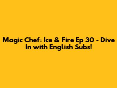 Magic Chef: Ice & Fire Ep 30 - Dive In with English Subs!