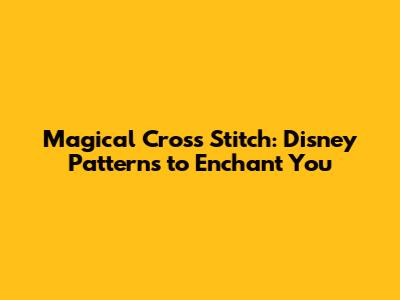 Magical Cross Stitch: Disney Patterns to Enchant You