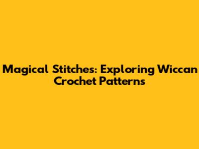Magical Stitches: Exploring Wiccan Crochet Patterns