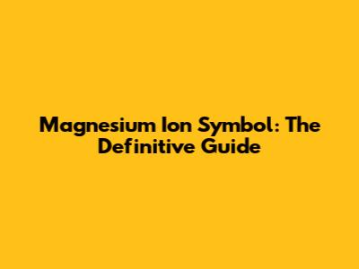 Magnesium Ion Symbol: The Definitive Guide
