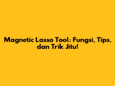 Magnetic Lasso Tool: Fungsi, Tips, dan Trik Jitu!