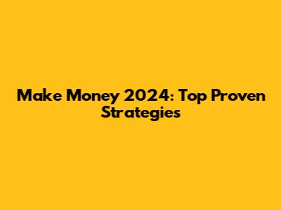 Make Money 2024: Top Proven Strategies