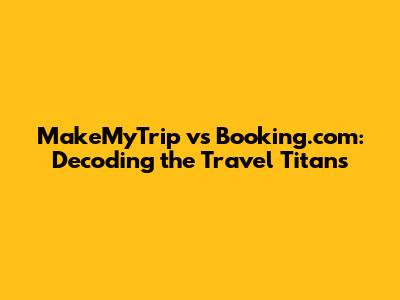 MakeMyTrip vs Booking.com: Decoding the Travel Titans
