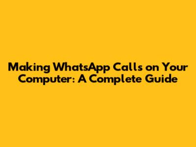 Making WhatsApp Calls on Your Computer: A Complete Guide