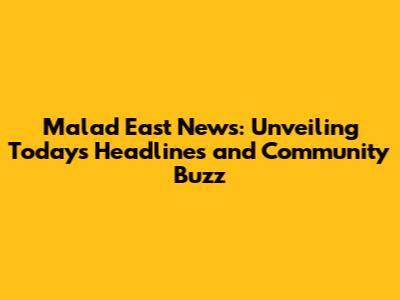 Malad East News: Unveiling Today's Headlines and Community Buzz