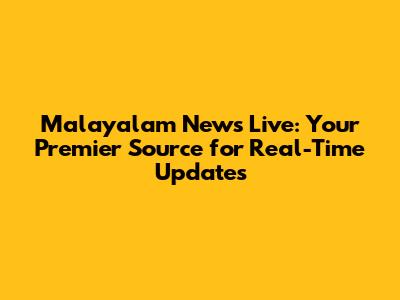 Malayalam News Live: Your Premier Source for Real-Time Updates
