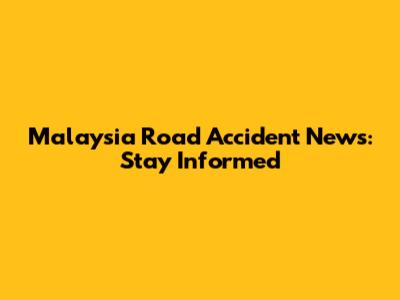 Malaysia Road Accident News: Stay Informed