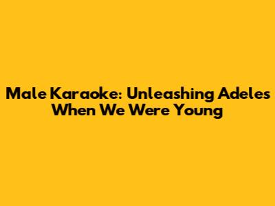 Male Karaoke: Unleashing Adele's 'When We Were Young'