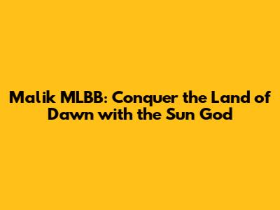 Malik MLBB: Conquer the Land of Dawn with the Sun God