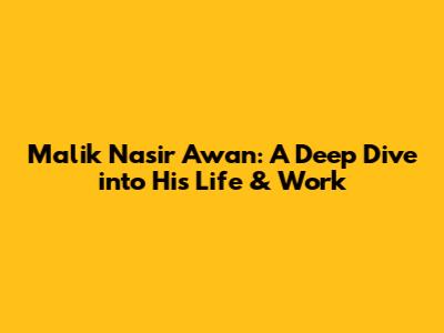 Malik Nasir Awan: A Deep Dive into His Life & Work