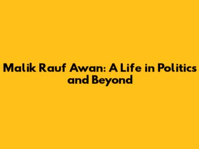 Malik Rauf Awan: A Life in Politics and Beyond