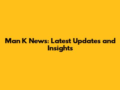 Man K News: Latest Updates and Insights