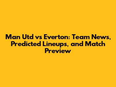 Man Utd vs Everton: Team News, Predicted Lineups, and Match Preview