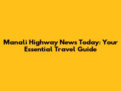 Manali Highway News Today: Your Essential Travel Guide