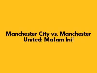 Manchester City vs. Manchester United: Malam Ini!