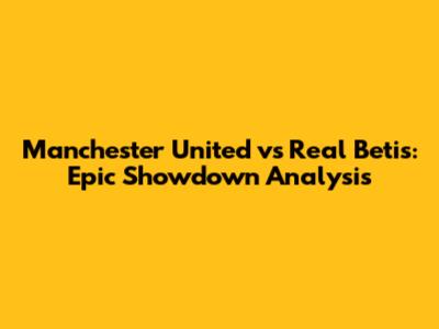 Manchester United vs Real Betis: Epic Showdown Analysis