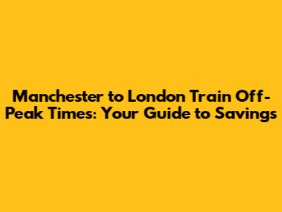 Manchester to London Train Off-Peak Times: Your Guide to Savings