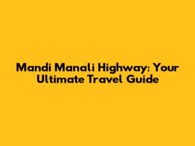Mandi Manali Highway: Your Ultimate Travel Guide