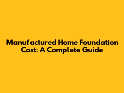 Manufactured Home Foundation Cost: A Complete Guide