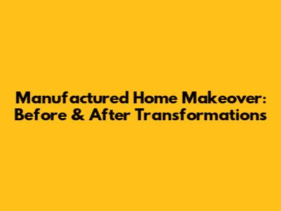 Manufactured Home Makeover: Before & After Transformations