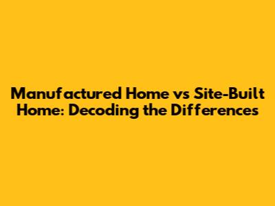 Manufactured Home vs Site-Built Home: Decoding the Differences