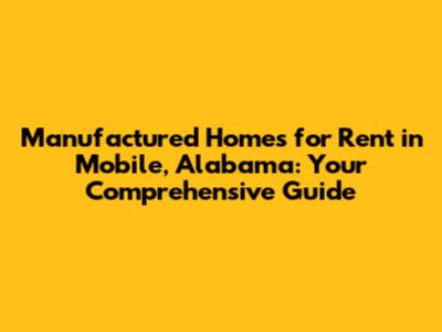 Manufactured Homes for Rent in Mobile, Alabama: Your Comprehensive Guide