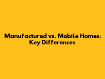 Manufactured vs. Mobile Homes: Key Differences