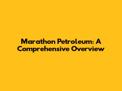 Marathon Petroleum: A Comprehensive Overview