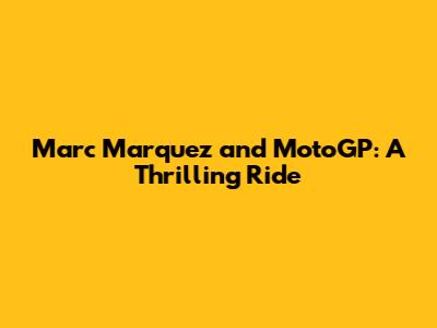 Marc Marquez and MotoGP: A Thrilling Ride
