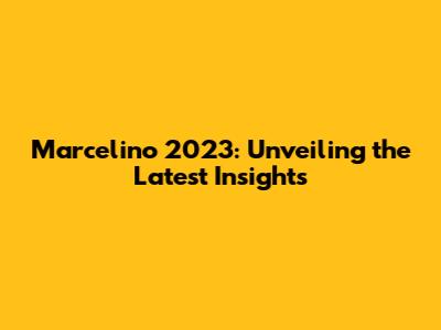 Marcelino 2023: Unveiling the Latest Insights