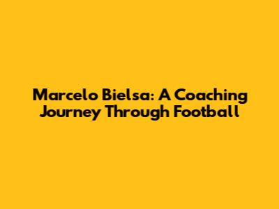 Marcelo Bielsa: A Coaching Journey Through Football