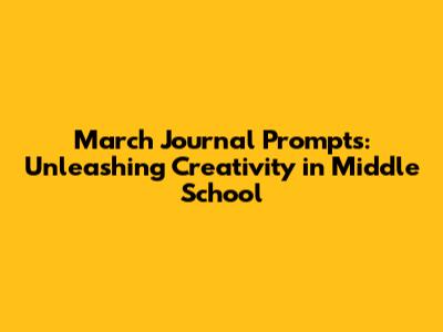 March Journal Prompts: Unleashing Creativity in Middle School