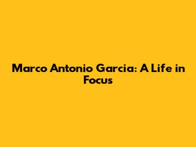 Marco Antonio Garcia: A Life in Focus