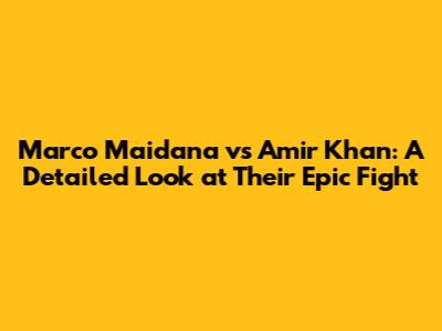 Marco Maidana vs Amir Khan: A Detailed Look at Their Epic Fight