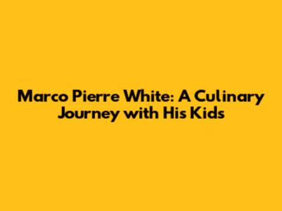 Marco Pierre White: A Culinary Journey with His Kids