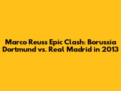 Marco Reus's Epic Clash: Borussia Dortmund vs. Real Madrid in 2013