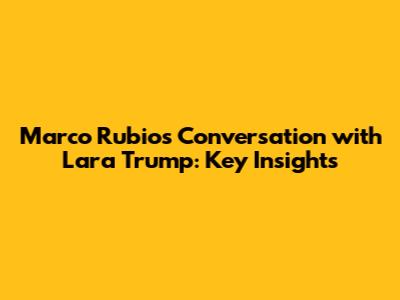 Marco Rubio's Conversation with Lara Trump: Key Insights