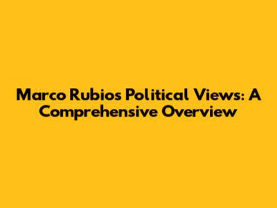 Marco Rubio's Political Views: A Comprehensive Overview