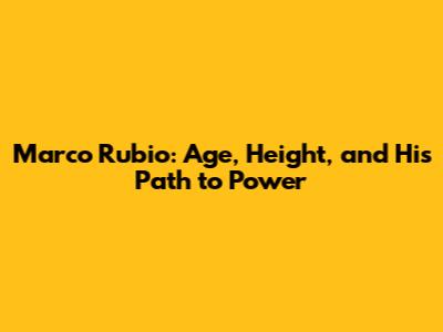 Marco Rubio: Age, Height, and His Path to Power