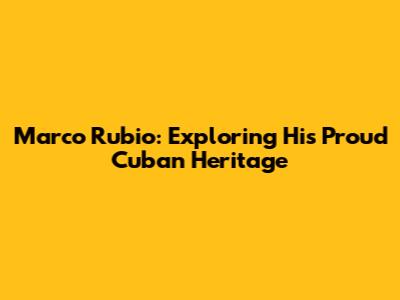 Marco Rubio: Exploring His Proud Cuban Heritage