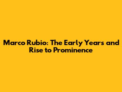 Marco Rubio: The Early Years and Rise to Prominence