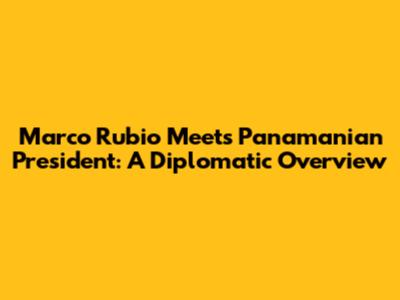 Marco Rubio Meets Panamanian President: A Diplomatic Overview